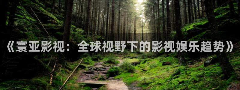 迅播影院播放器下载：《寰亚影视：全球视野下的影视娱乐趋势》