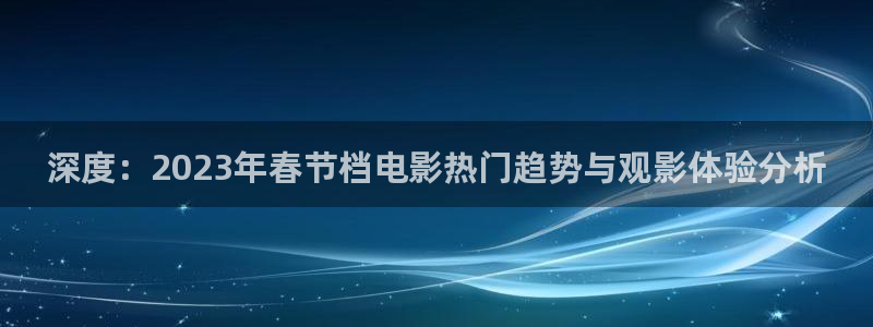 天狼星行动迅播影院免费观看：深度：2023年春节档电影热门趋势与观影体验分析